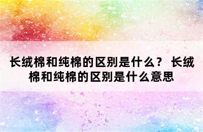 长绒棉和纯棉的区别是什么？ 长绒棉和纯棉的区别是什么意思